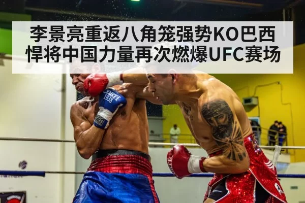 李景亮重返八角笼强势KO巴西悍将中国力量再次燃爆UFC赛场