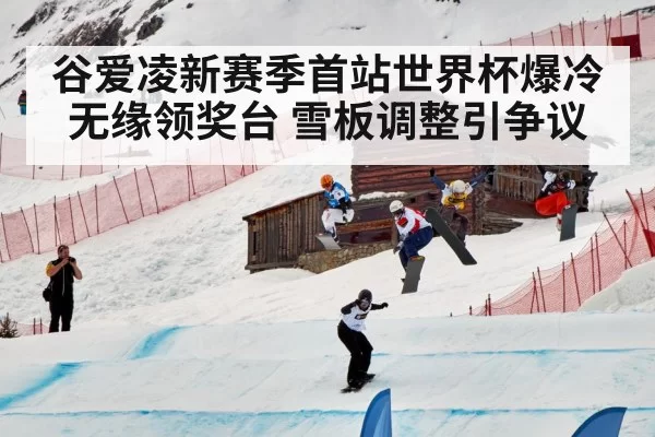 谷爱凌新赛季首站世界杯爆冷无缘领奖台 雪板调整引争议