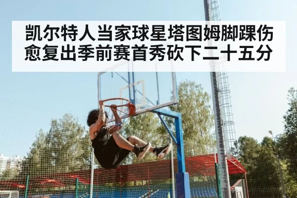 凯尔特人当家球星塔图姆脚踝伤愈复出季前赛首秀砍下二十五分