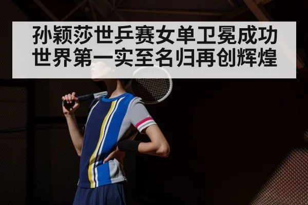 孙颖莎世乒赛女单卫冕成功世界第一实至名归再创辉煌