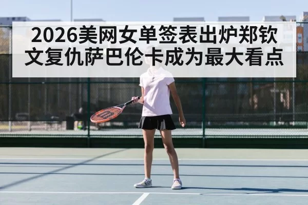 2026美网女单签表出炉郑钦文复仇萨巴伦卡成为最大看点