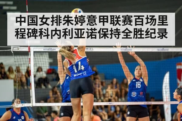 中国女排朱婷意甲联赛百场里程碑科内利亚诺保持全胜纪录
