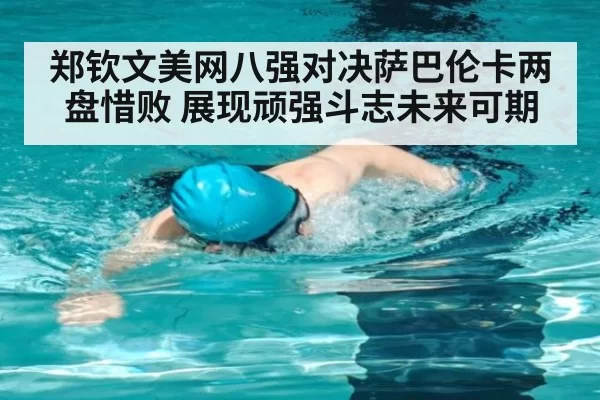 郑钦文美网八强对决萨巴伦卡两盘惜败 展现顽强斗志未来可期